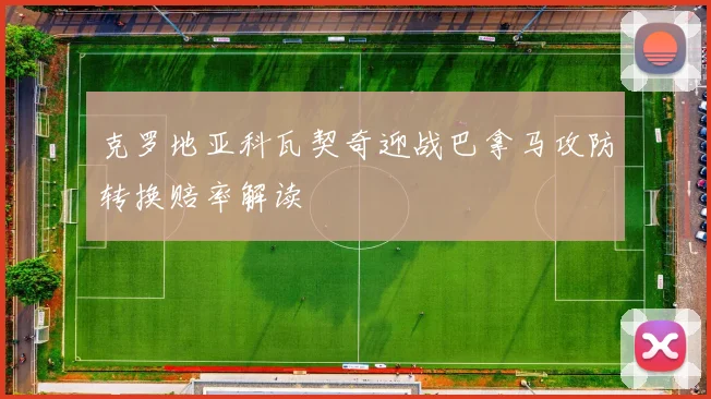 克罗地亚科瓦契奇迎战巴拿马攻防转换赔率解读