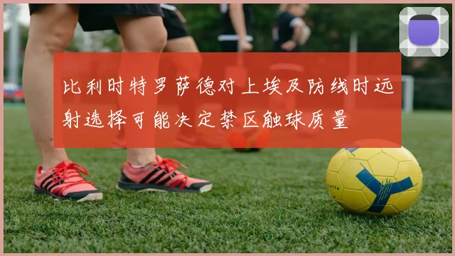 比利时特罗萨德对上埃及防线时远射选择可能决定禁区触球质量