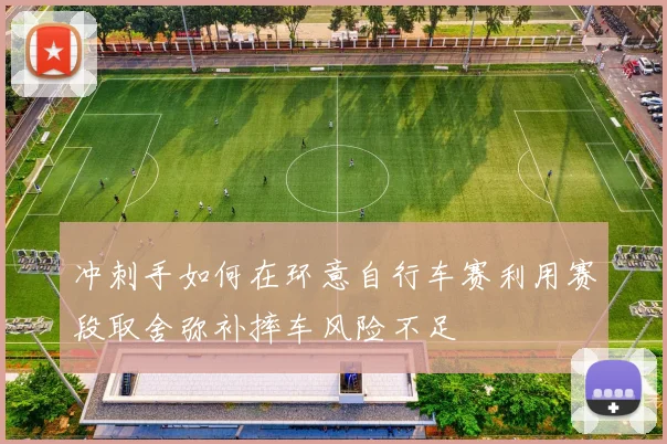 冲刺手如何在环意自行车赛利用赛段取舍弥补摔车风险不足