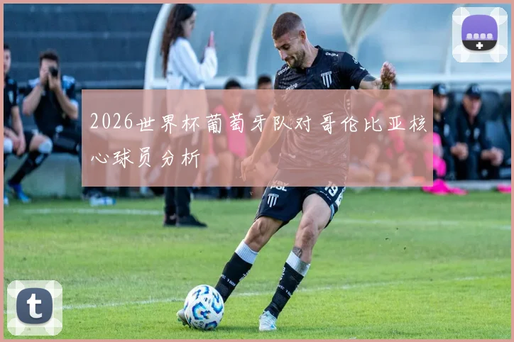 2026世界杯葡萄牙队对哥伦比亚核心球员分析