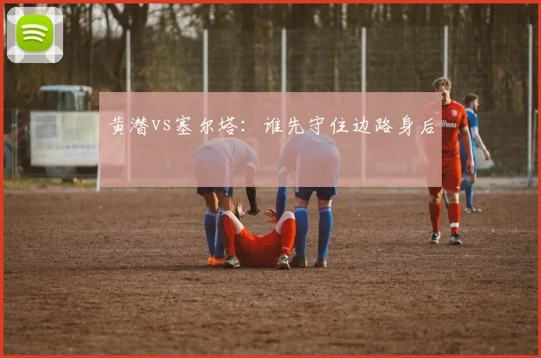 黄潜vs塞尔塔：谁先守住边路身后