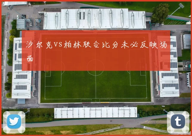 沙尔克vs柏林联合比分未必反映场面