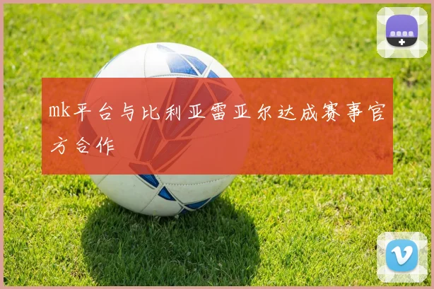 mk平台与比利亚雷亚尔达成赛事官方合作