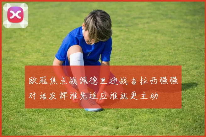 欧冠焦点战佩德里迎战吉拉西强强对话发挥谁先适应谁就更主动