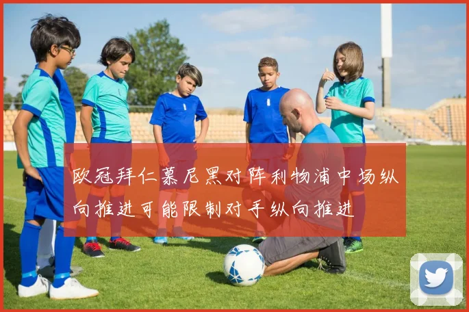 欧冠拜仁慕尼黑对阵利物浦中场纵向推进可能限制对手纵向推进
