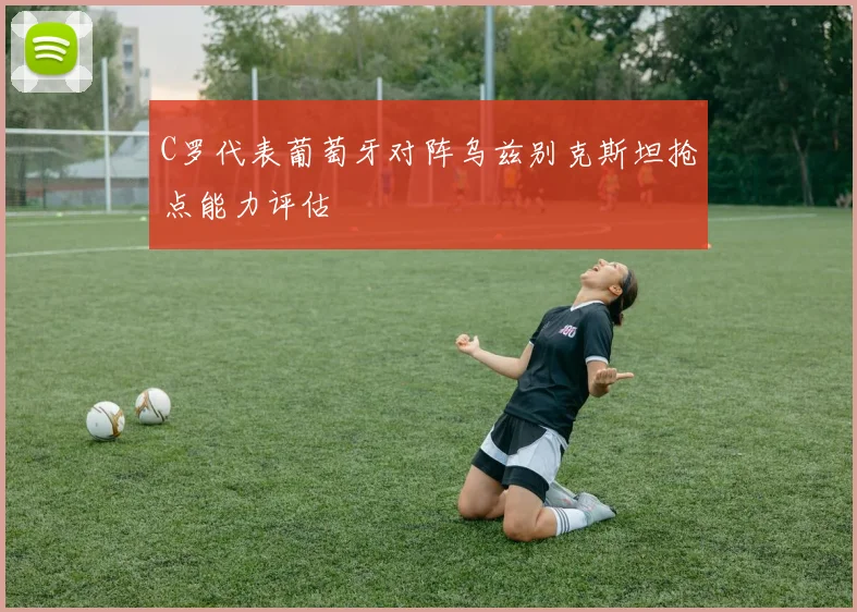 C罗代表葡萄牙对阵乌兹别克斯坦抢点能力评估