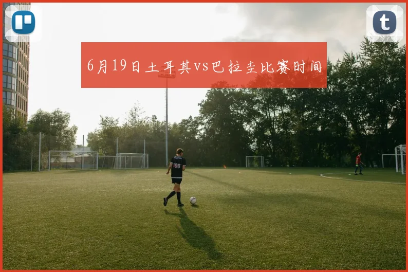 6月19日土耳其vs巴拉圭比赛时间