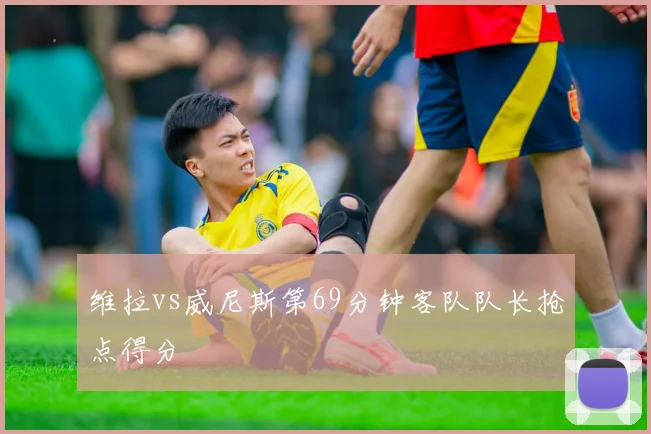 维拉vs威尼斯第69分钟客队队长抢点得分