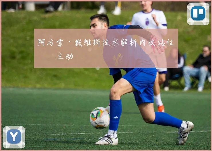 阿方索·戴维斯技术解析内收站位争主动
