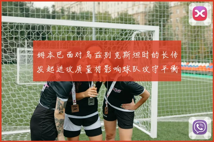 姆本巴面对乌兹别克斯坦时的长传发起进攻质量将影响球队攻守平衡