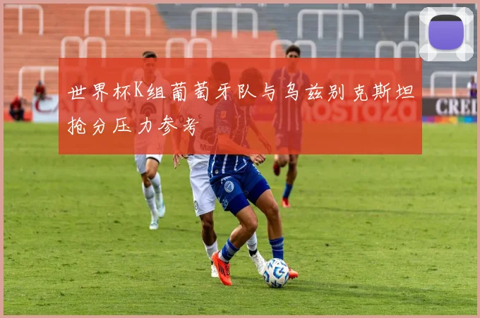 世界杯K组葡萄牙队与乌兹别克斯坦抢分压力参考
