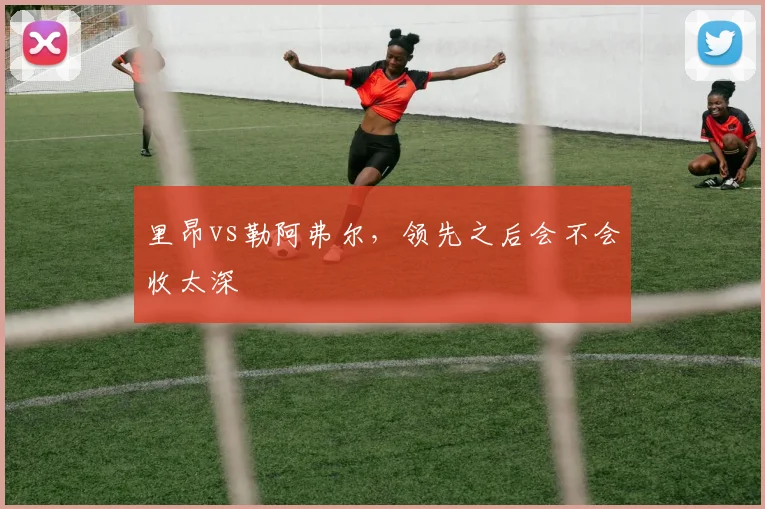里昂vs勒阿弗尔，领先之后会不会收太深