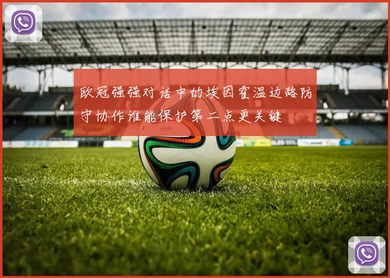 欧冠强强对话中的埃因霍温边路防守协作谁能保护第二点更关键