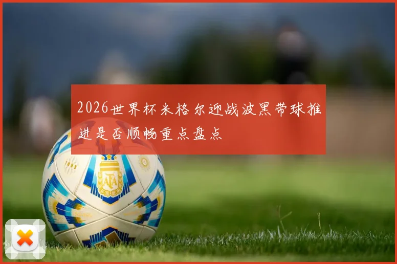 2026世界杯米格尔迎战波黑带球推进是否顺畅重点盘点