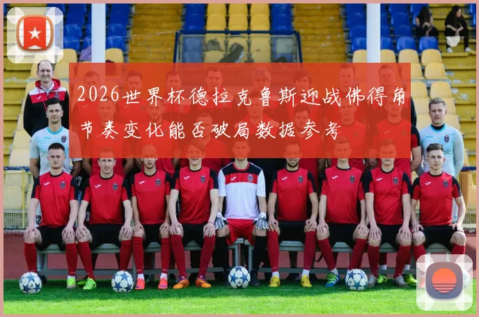 2026世界杯德拉克鲁斯迎战佛得角节奏变化能否破局数据参考