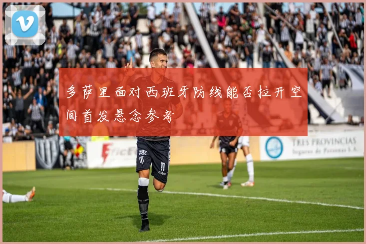 多萨里面对西班牙防线能否拉开空间首发悬念参考