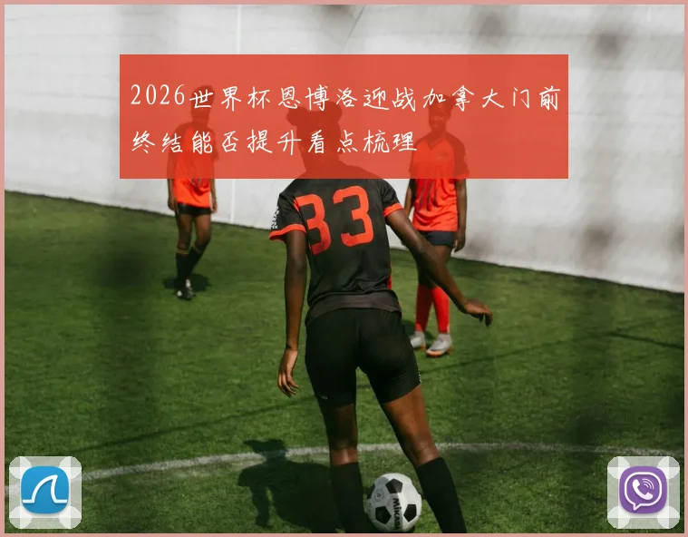 2026世界杯恩博洛迎战加拿大门前终结能否提升看点梳理