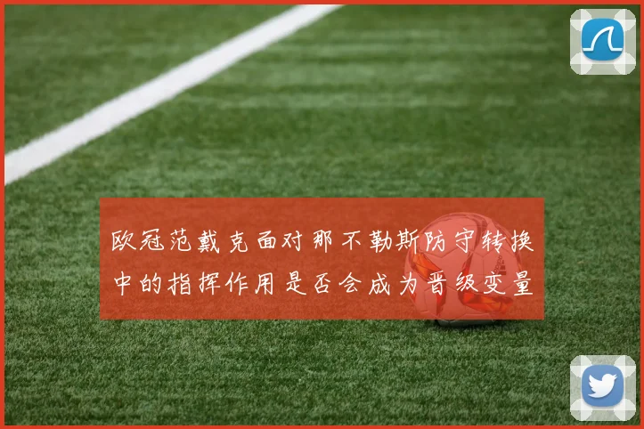 欧冠范戴克面对那不勒斯防守转换中的指挥作用是否会成为晋级变量