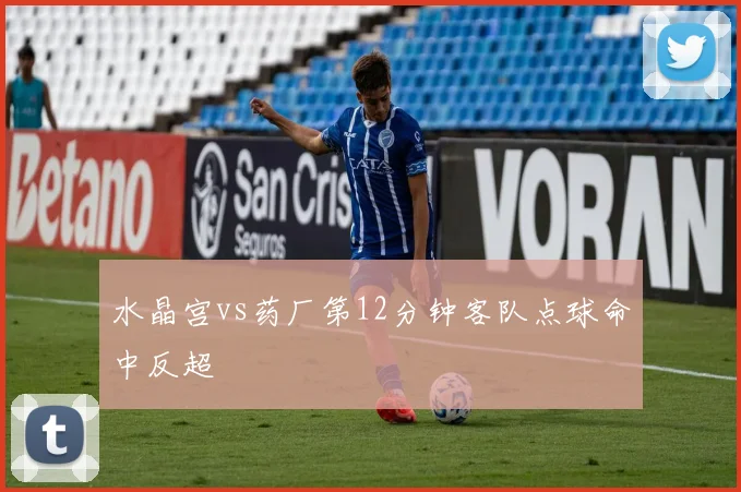 水晶宫vs药厂第12分钟客队点球命中反超