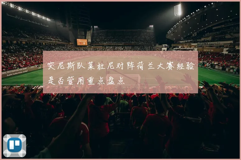 突尼斯队莱杜尼对阵荷兰大赛经验是否管用重点盘点