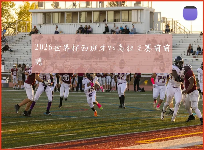 2026世界杯西班牙vs乌拉圭赛前前瞻